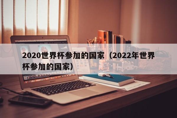 2020世界杯参加的国家（2022年世界杯参加的国家）
