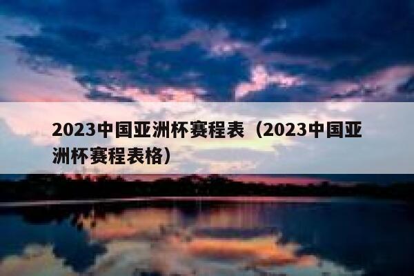 2023中国亚洲杯赛程表（2023中国亚洲杯赛程表格） 第1张